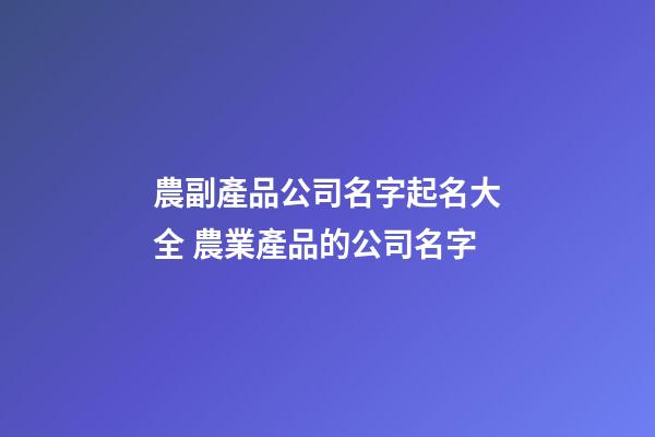 農副產品公司名字起名大全 農業產品的公司名字-第1張-公司起名-玄機派